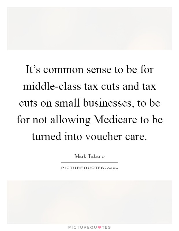 It's common sense to be for middle-class tax cuts and tax cuts on small businesses, to be for not allowing Medicare to be turned into voucher care. Picture Quote #1