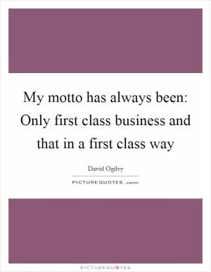 My motto has always been: Only first class business and that in a first class way Picture Quote #1