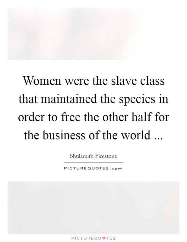 Women were the slave class that maintained the species in order to free the other half for the business of the world ... Picture Quote #1