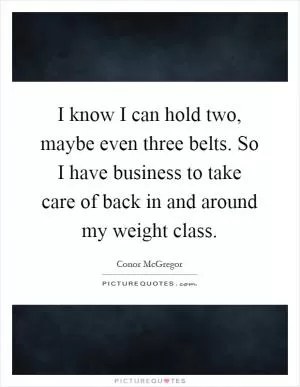 I know I can hold two, maybe even three belts. So I have business to take care of back in and around my weight class Picture Quote #1