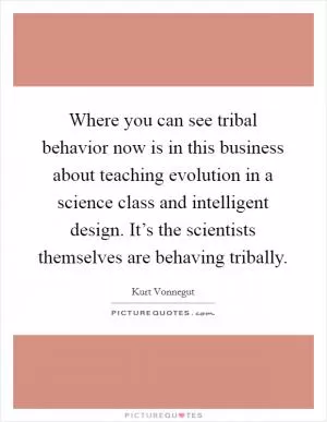 Where you can see tribal behavior now is in this business about teaching evolution in a science class and intelligent design. It’s the scientists themselves are behaving tribally Picture Quote #1