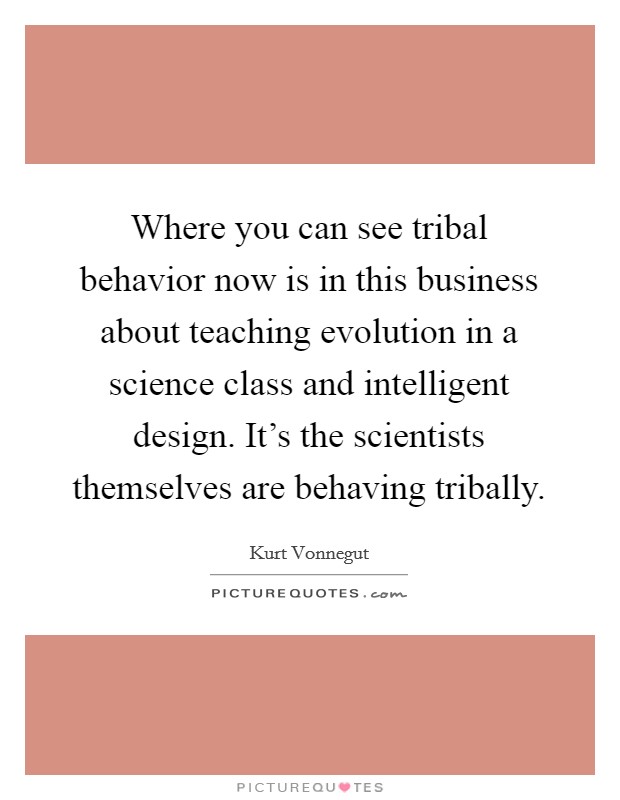 Where you can see tribal behavior now is in this business about teaching evolution in a science class and intelligent design. It's the scientists themselves are behaving tribally. Picture Quote #1