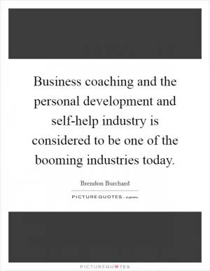 Business coaching and the personal development and self-help industry is considered to be one of the booming industries today Picture Quote #1
