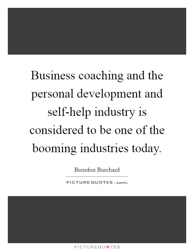 Business coaching and the personal development and self-help industry is considered to be one of the booming industries today. Picture Quote #1