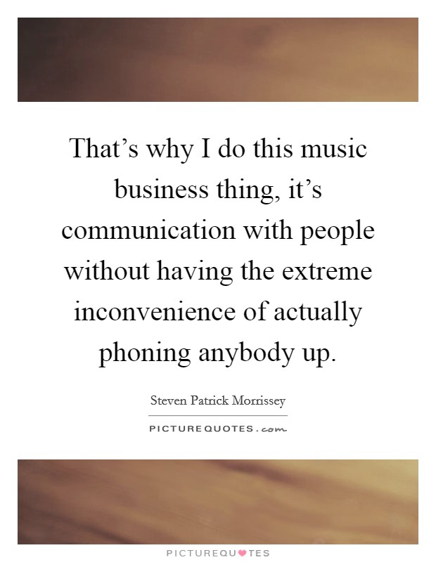 That's why I do this music business thing, it's communication with people without having the extreme inconvenience of actually phoning anybody up. Picture Quote #1
