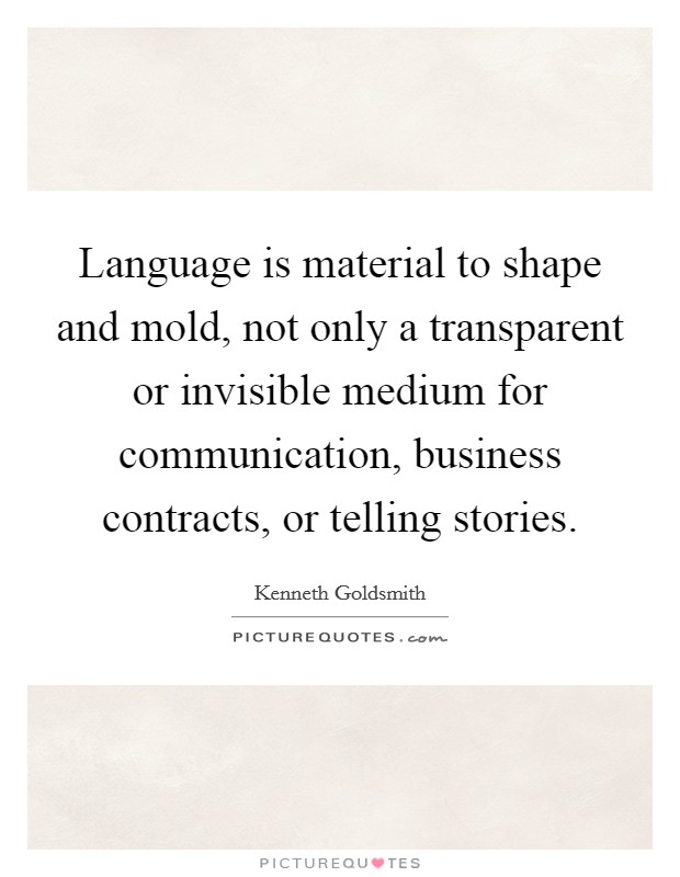 Language is material to shape and mold, not only a transparent or invisible medium for communication, business contracts, or telling stories. Picture Quote #1