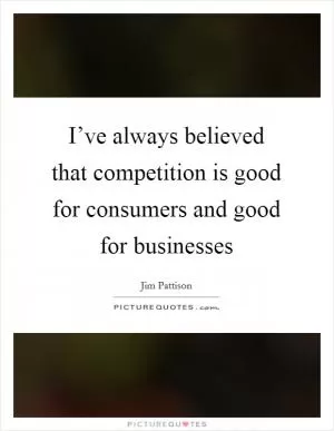 I’ve always believed that competition is good for consumers and good for businesses Picture Quote #1
