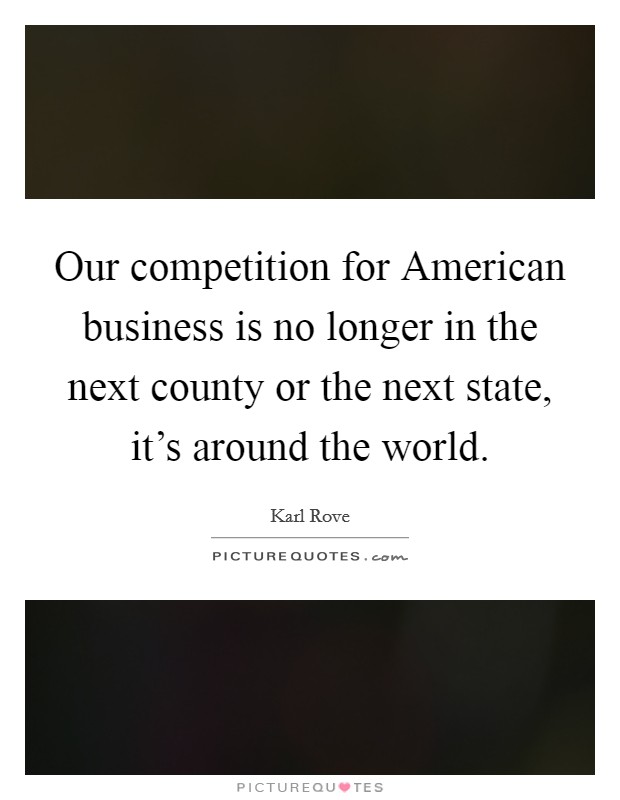 Our competition for American business is no longer in the next county or the next state, it's around the world. Picture Quote #1