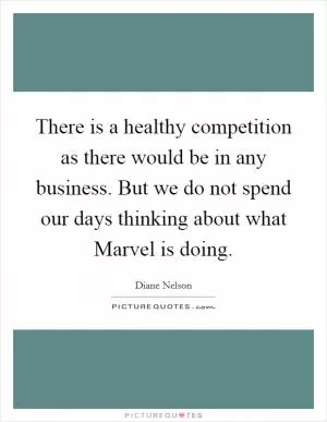 There is a healthy competition as there would be in any business. But we do not spend our days thinking about what Marvel is doing Picture Quote #1