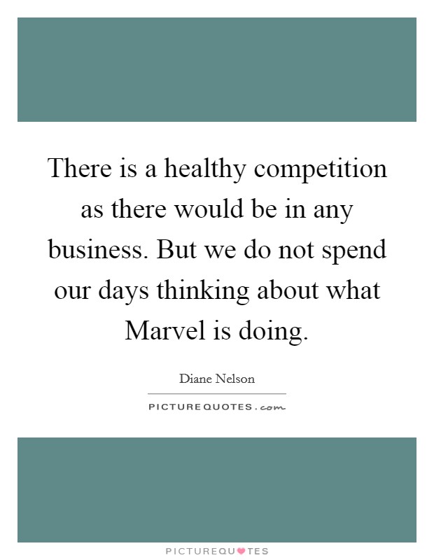 There is a healthy competition as there would be in any business. But we do not spend our days thinking about what Marvel is doing. Picture Quote #1