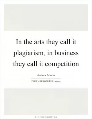 In the arts they call it plagiarism, in business they call it competition Picture Quote #1