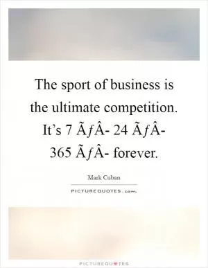 The sport of business is the ultimate competition. It’s 7 ÃƒÂ- 24 ÃƒÂ- 365 ÃƒÂ- forever Picture Quote #1