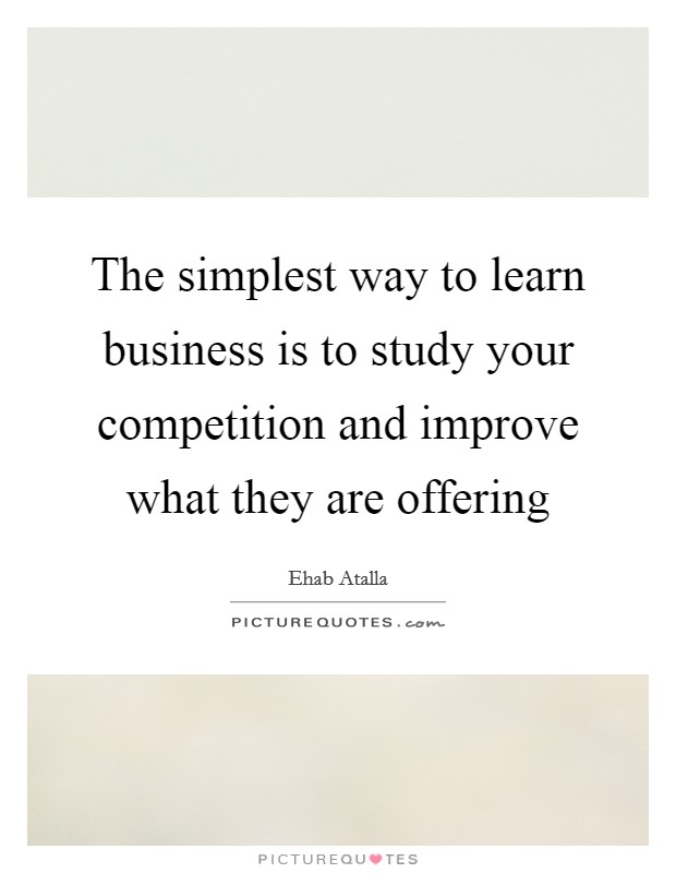 The simplest way to learn business is to study your competition and improve what they are offering Picture Quote #1