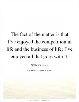 The fact of the matter is that I’ve enjoyed the competition in life and the business of life; I’ve enjoyed all that goes with it Picture Quote #1
