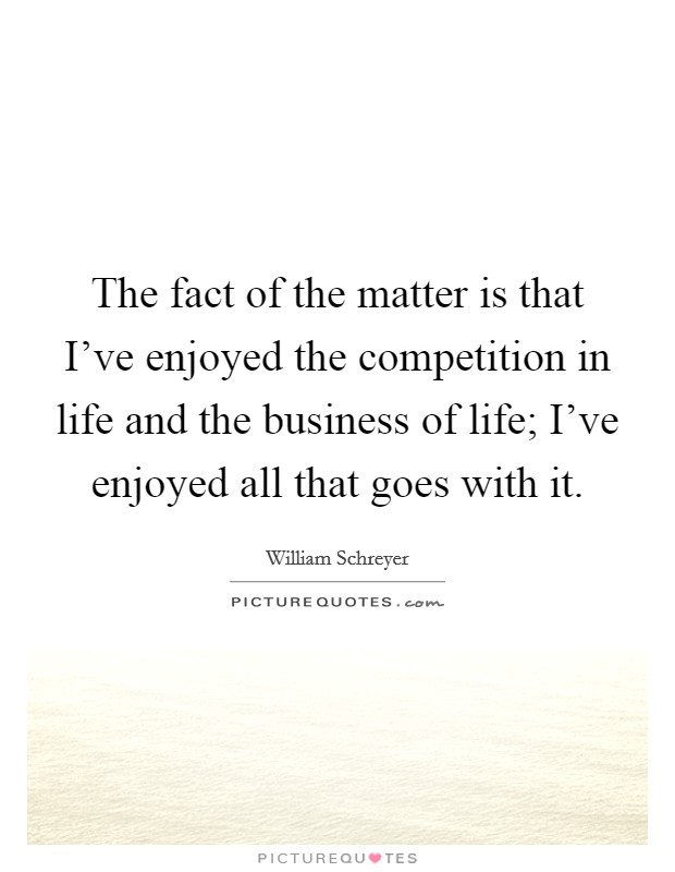 The fact of the matter is that I've enjoyed the competition in life and the business of life; I've enjoyed all that goes with it. Picture Quote #1