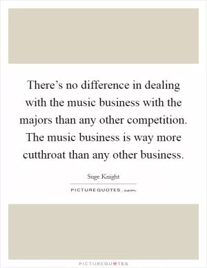 There’s no difference in dealing with the music business with the majors than any other competition. The music business is way more cutthroat than any other business Picture Quote #1