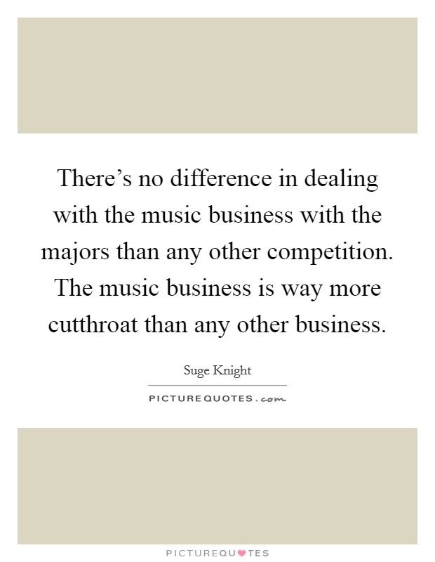 There's no difference in dealing with the music business with the majors than any other competition. The music business is way more cutthroat than any other business. Picture Quote #1