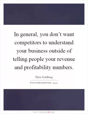In general, you don’t want competitors to understand your business outside of telling people your revenue and profitability numbers Picture Quote #1
