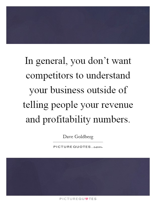 In general, you don't want competitors to understand your business outside of telling people your revenue and profitability numbers. Picture Quote #1
