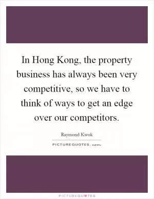 In Hong Kong, the property business has always been very competitive, so we have to think of ways to get an edge over our competitors Picture Quote #1