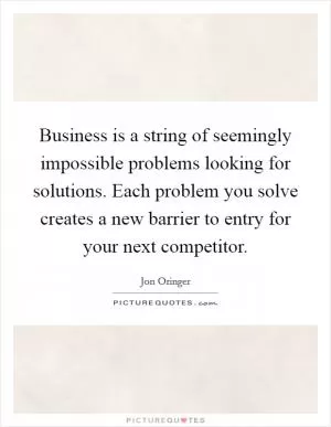 Business is a string of seemingly impossible problems looking for solutions. Each problem you solve creates a new barrier to entry for your next competitor Picture Quote #1