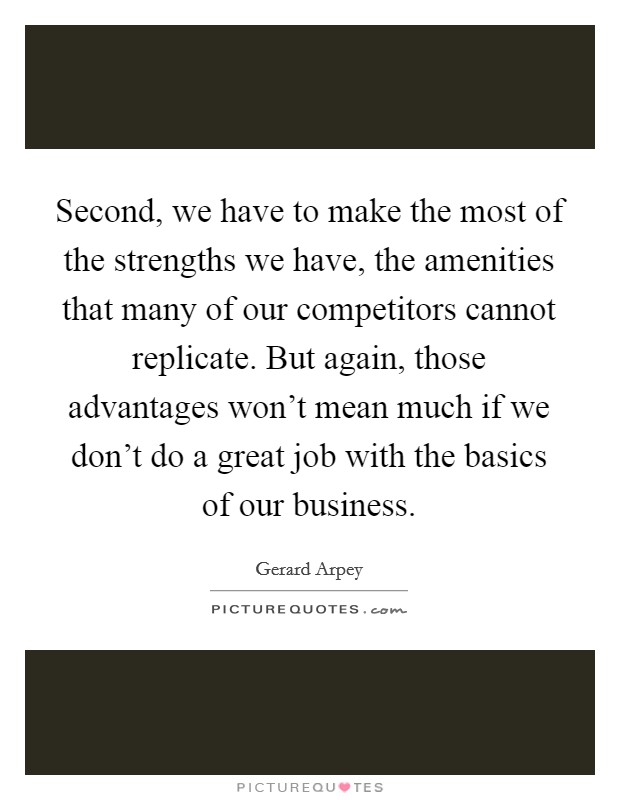 Second, we have to make the most of the strengths we have, the amenities that many of our competitors cannot replicate. But again, those advantages won't mean much if we don't do a great job with the basics of our business. Picture Quote #1
