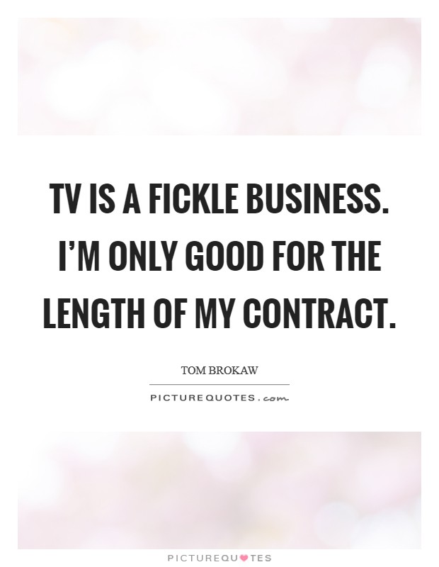 TV is a fickle business. I'm only good for the length of my contract. Picture Quote #1