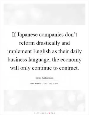 If Japanese companies don’t reform drastically and implement English as their daily business language, the economy will only continue to contract Picture Quote #1