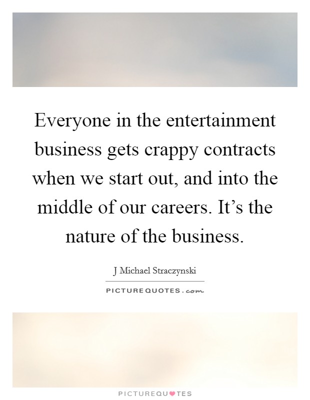 Everyone in the entertainment business gets crappy contracts when we start out, and into the middle of our careers. It's the nature of the business. Picture Quote #1