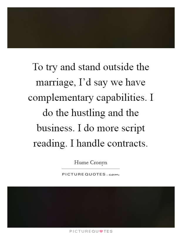 To try and stand outside the marriage, I'd say we have complementary capabilities. I do the hustling and the business. I do more script reading. I handle contracts. Picture Quote #1