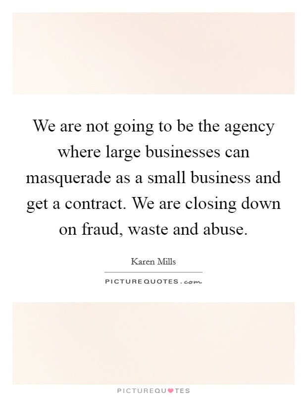We are not going to be the agency where large businesses can masquerade as a small business and get a contract. We are closing down on fraud, waste and abuse. Picture Quote #1