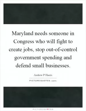 Maryland needs someone in Congress who will fight to create jobs, stop out-of-control government spending and defend small businesses Picture Quote #1