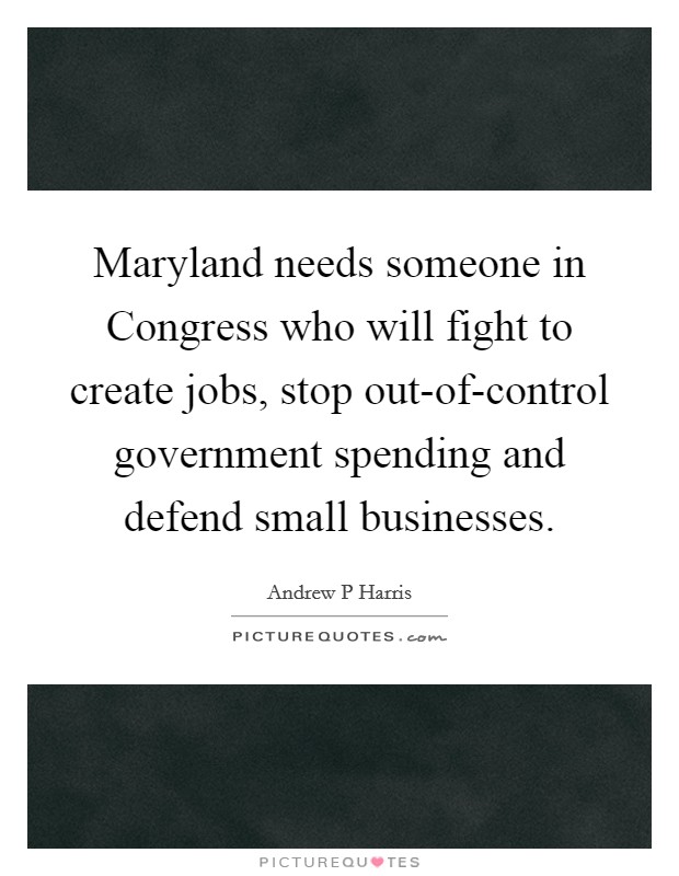 Maryland needs someone in Congress who will fight to create jobs, stop out-of-control government spending and defend small businesses. Picture Quote #1