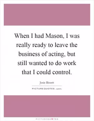 When I had Mason, I was really ready to leave the business of acting, but still wanted to do work that I could control Picture Quote #1