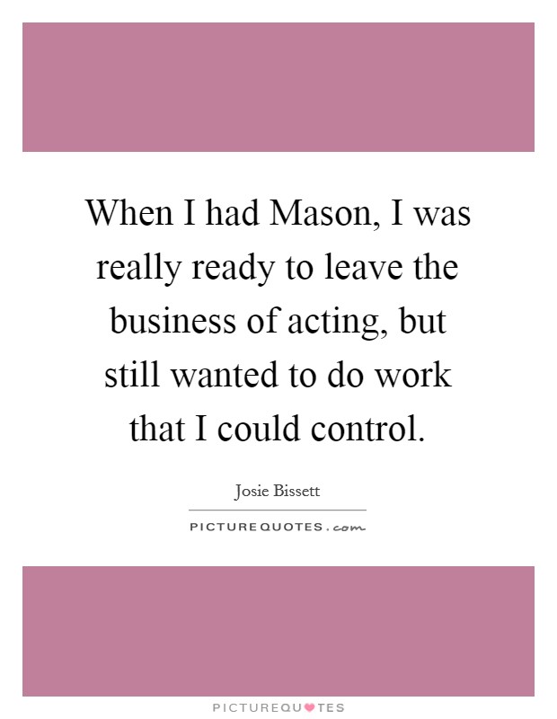 When I had Mason, I was really ready to leave the business of acting, but still wanted to do work that I could control. Picture Quote #1