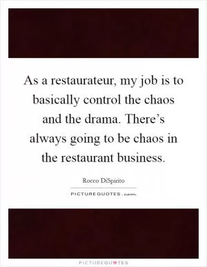 As a restaurateur, my job is to basically control the chaos and the drama. There’s always going to be chaos in the restaurant business Picture Quote #1