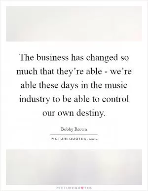 The business has changed so much that they’re able - we’re able these days in the music industry to be able to control our own destiny Picture Quote #1