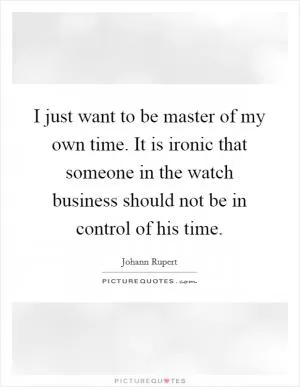 I just want to be master of my own time. It is ironic that someone in the watch business should not be in control of his time Picture Quote #1