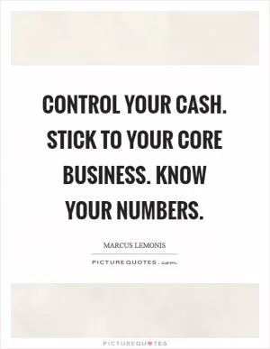 Control your cash. Stick to your core business. Know your numbers Picture Quote #1