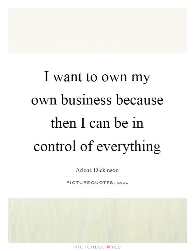 I want to own my own business because then I can be in control of everything Picture Quote #1
