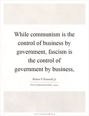 While communism is the control of business by government, fascism is the control of government by business, Picture Quote #1