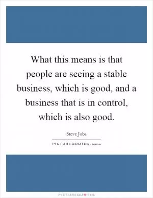 What this means is that people are seeing a stable business, which is good, and a business that is in control, which is also good Picture Quote #1