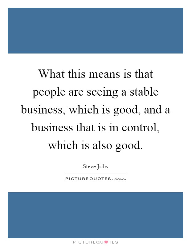 What this means is that people are seeing a stable business, which is good, and a business that is in control, which is also good. Picture Quote #1