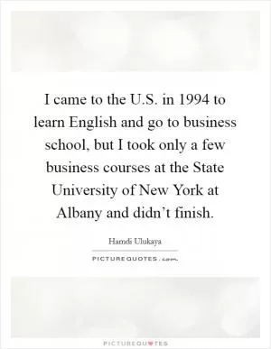 I came to the U.S. in 1994 to learn English and go to business school, but I took only a few business courses at the State University of New York at Albany and didn’t finish Picture Quote #1