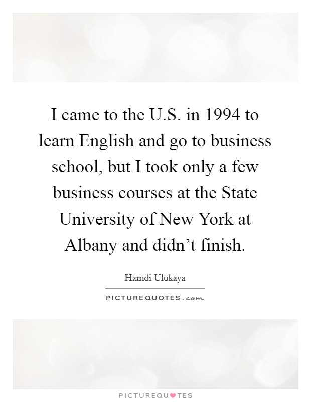 I came to the U.S. in 1994 to learn English and go to business school, but I took only a few business courses at the State University of New York at Albany and didn't finish. Picture Quote #1