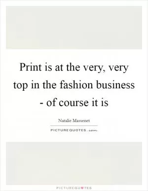 Print is at the very, very top in the fashion business - of course it is Picture Quote #1