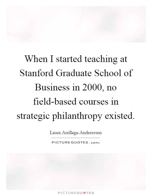 When I started teaching at Stanford Graduate School of Business in 2000, no field-based courses in strategic philanthropy existed. Picture Quote #1