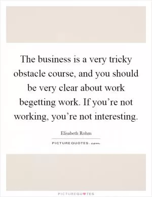 The business is a very tricky obstacle course, and you should be very clear about work begetting work. If you’re not working, you’re not interesting Picture Quote #1