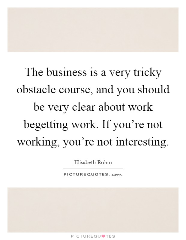 The business is a very tricky obstacle course, and you should be very clear about work begetting work. If you're not working, you're not interesting. Picture Quote #1