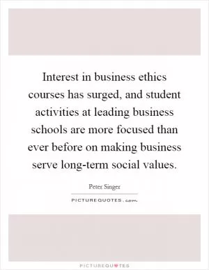 Interest in business ethics courses has surged, and student activities at leading business schools are more focused than ever before on making business serve long-term social values Picture Quote #1